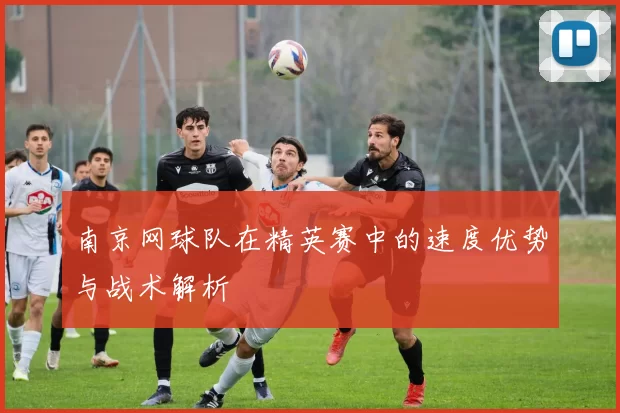 南京网球队在精英赛中的速度优势与战术解析