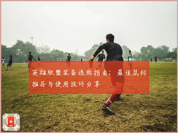 英雄联盟装备选购指南：最佳鼠标推荐与使用技巧分享