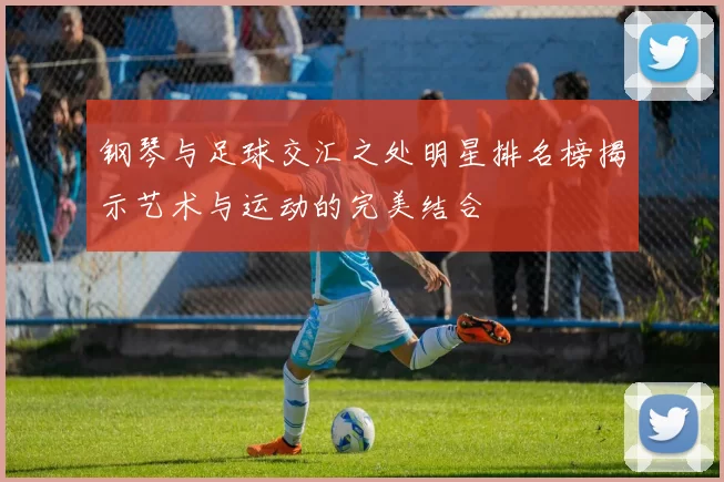 钢琴与足球交汇之处明星排名榜揭示艺术与运动的完美结合