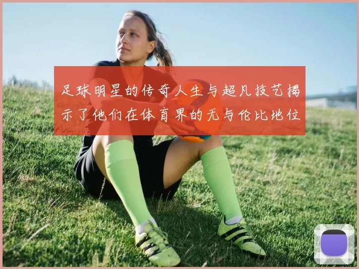足球明星的传奇人生与超凡技艺揭示了他们在体育界的无与伦比地位
