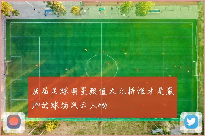 历届足球明星颜值大比拼谁才是最帅的球场风云人物