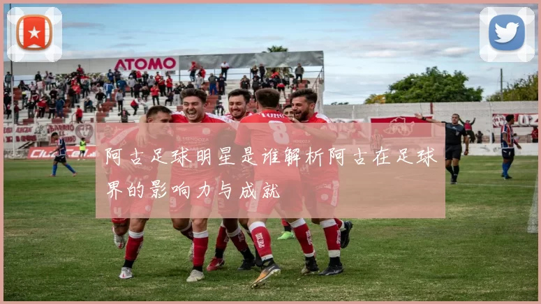 阿古足球明星是谁解析阿古在足球界的影响力与成就