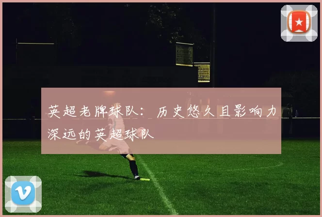 英超老牌球队：历史悠久且影响力深远的英超球队