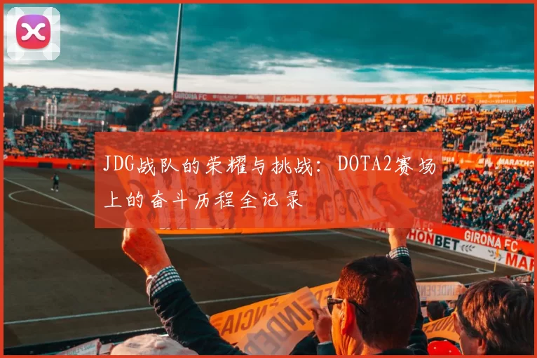 JDG战队的荣耀与挑战：DOTA2赛场上的奋斗历程全记录