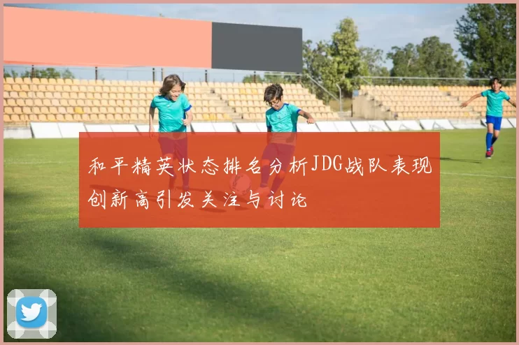 和平精英状态排名分析JDG战队表现创新高引发关注与讨论