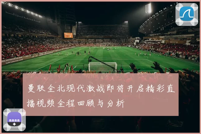 曼联全北现代激战即将开启精彩直播视频全程回顾与分析