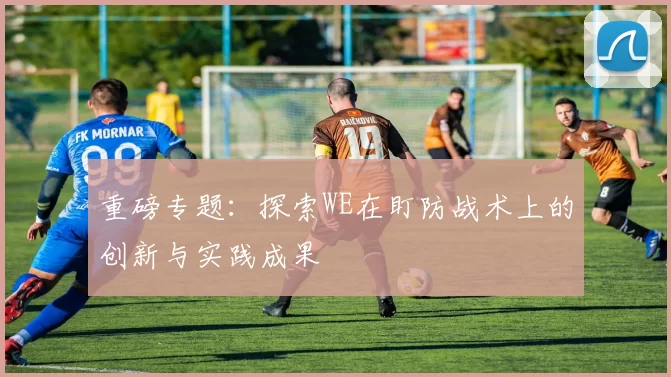 重磅专题：探索WE在盯防战术上的创新与实践成果