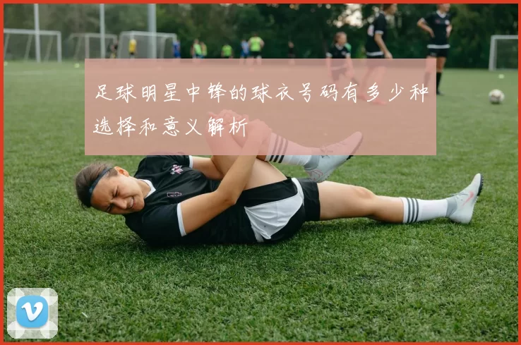 足球明星中锋的球衣号码有多少种选择和意义解析