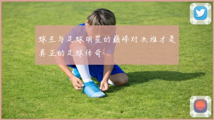 球王与足球明星的巅峰对决谁才是真正的足球传奇