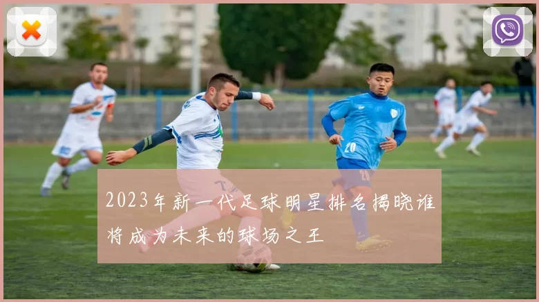 2023年新一代足球明星排名揭晓谁将成为未来的球场之王