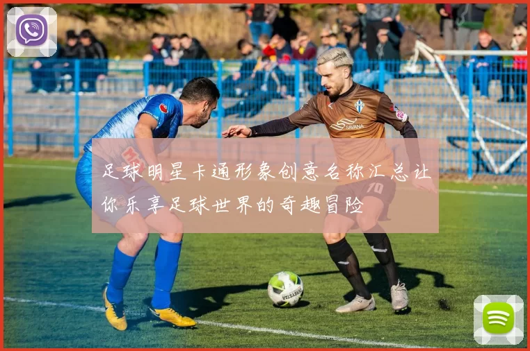 足球明星卡通形象创意名称汇总让你乐享足球世界的奇趣冒险