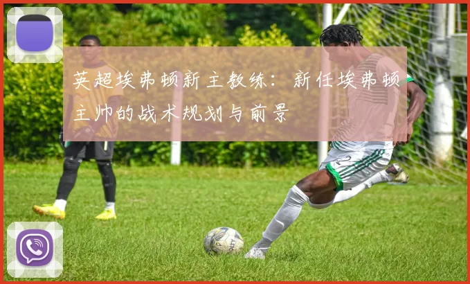 英超埃弗顿新主教练：新任埃弗顿主帅的战术规划与前景