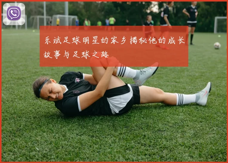 乐斌足球明星的家乡揭秘他的成长故事与足球之路
