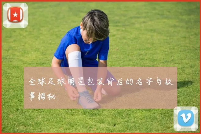 全球足球明星包装背后的名字与故事揭秘