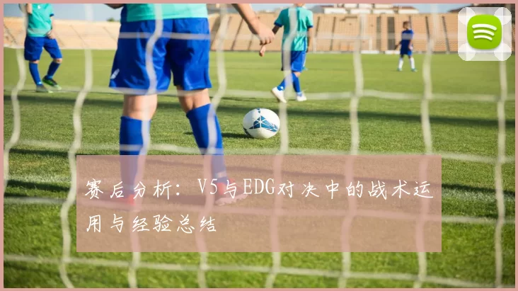 赛后分析：V5与EDG对决中的战术运用与经验总结