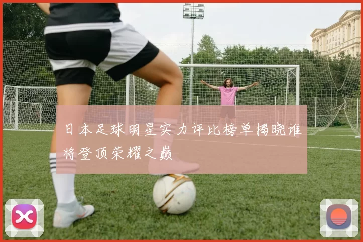 日本足球明星实力评比榜单揭晓谁将登顶荣耀之巅