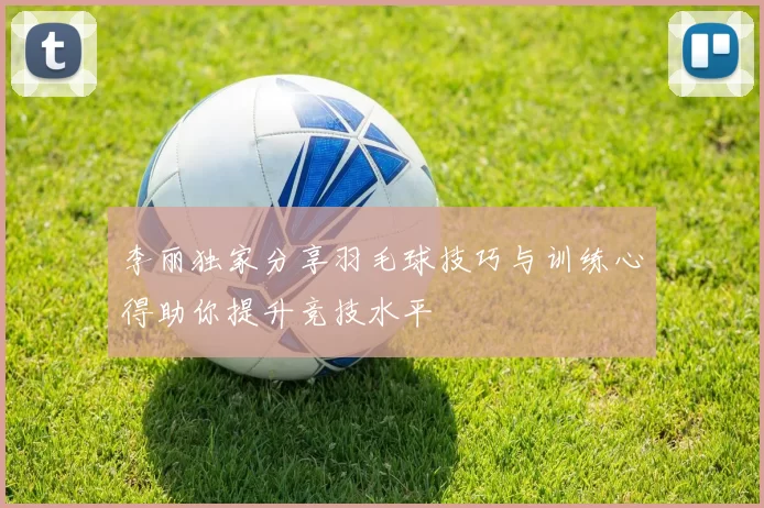 李丽独家分享羽毛球技巧与训练心得助你提升竞技水平