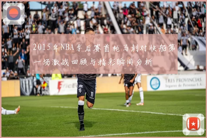 2015年NBA季后赛首轮马刺对快船第一场激战回顾与精彩瞬间分析